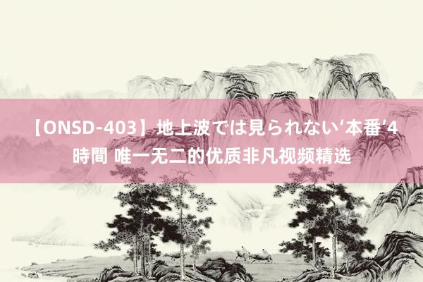 【ONSD-403】地上波では見られない‘本番’4時間 唯一无二的优质非凡视频精选