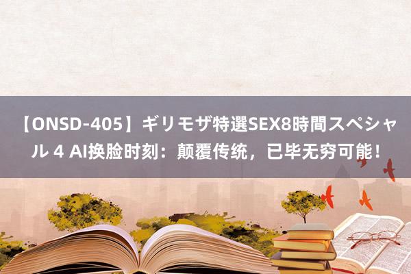 【ONSD-405】ギリモザ特選SEX8時間スペシャル 4 AI换脸时刻：颠覆传统，已毕无穷可能！