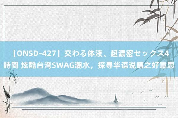 【ONSD-427】交わる体液、超濃密セックス4時間 炫酷台湾SWAG潮水，探寻华语说唱之好意思