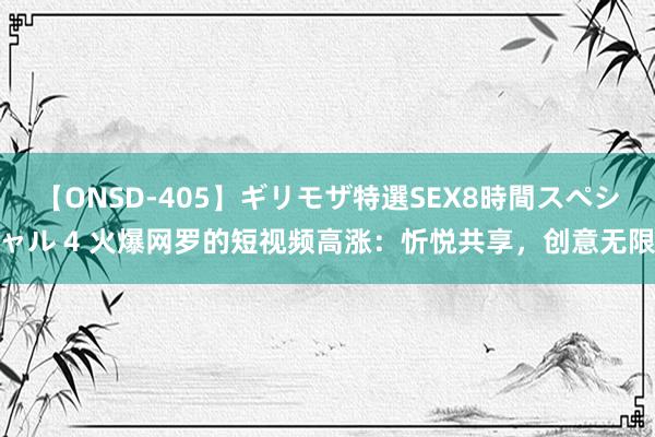 【ONSD-405】ギリモザ特選SEX8時間スペシャル 4 火爆网罗的短视频高涨：忻悦共享，创意无限