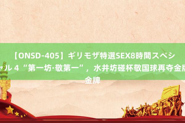 【ONSD-405】ギリモザ特選SEX8時間スペシャル 4 “第一坊·敬第一”，水井坊碰杯敬国球再夺金牌