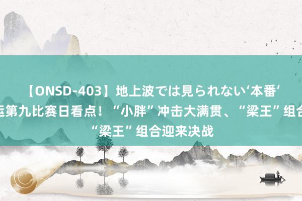 【ONSD-403】地上波では見られない‘本番’4時間 奥运第九比赛日看点！“小胖”冲击大满贯、“梁王”组合迎来决战