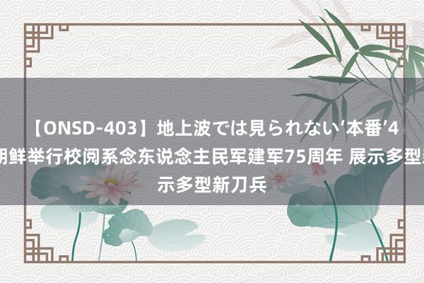 【ONSD-403】地上波では見られない‘本番’4時間 朝鲜举行校阅系念东说念主民军建军75周年 展示多型新刀兵