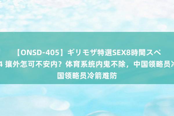 【ONSD-405】ギリモザ特選SEX8時間スペシャル 4 攘外怎可不安内？体育系统内鬼不除，中国领略员冷箭难防