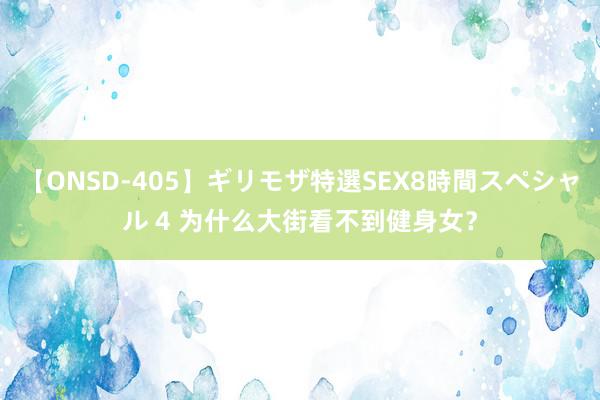 【ONSD-405】ギリモザ特選SEX8時間スペシャル 4 为什么大街看不到健身女？