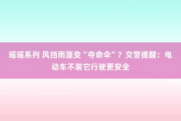 瑶瑶系列 风挡雨篷变“夺命伞”？交警提醒：电动车不装它行驶更安全