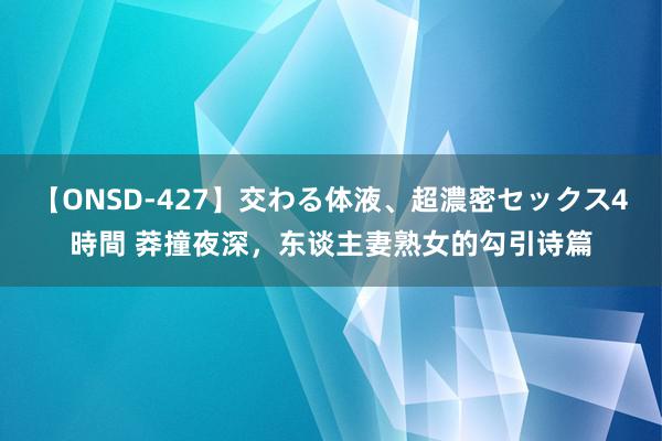 【ONSD-427】交わる体液、超濃密セックス4時間 莽撞夜深，东谈主妻熟女的勾引诗篇