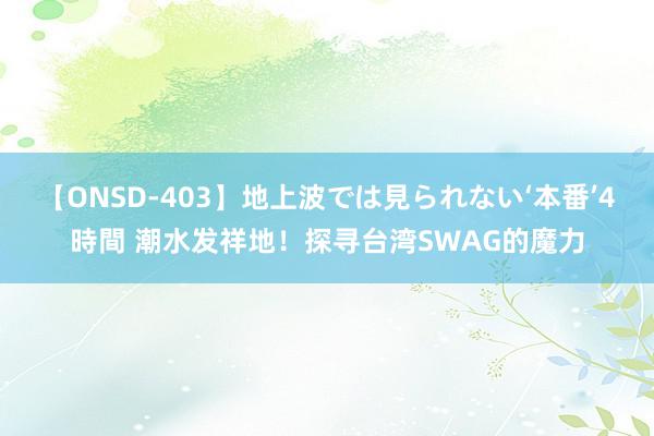 【ONSD-403】地上波では見られない‘本番’4時間 潮水发祥地！探寻台湾SWAG的魔力