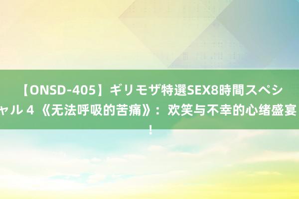 【ONSD-405】ギリモザ特選SEX8時間スペシャル 4 《无法呼吸的苦痛》：欢笑与不幸的心绪盛宴！