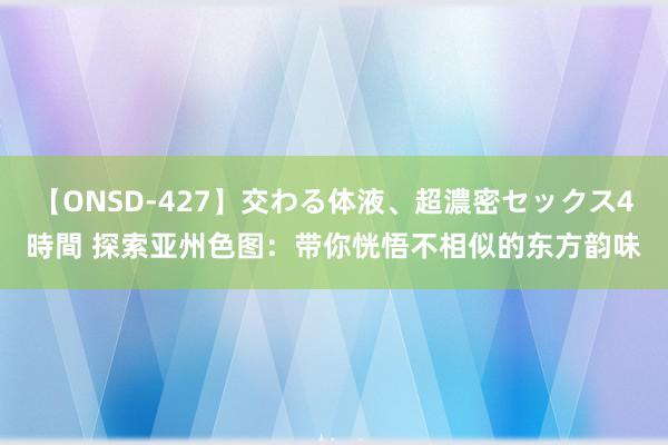 【ONSD-427】交わる体液、超濃密セックス4時間 探索亚州色图：带你恍悟不相似的东方韵味