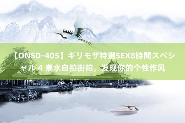 【ONSD-405】ギリモザ特選SEX8時間スペシャル 4 潮水自拍街拍，发现你的个性作风