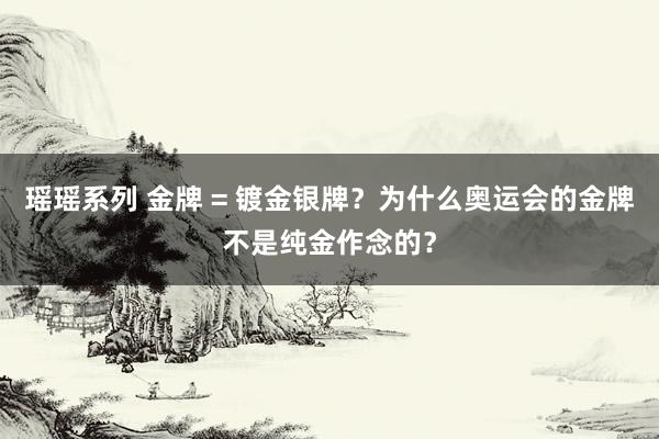 瑶瑶系列 金牌 = 镀金银牌？为什么奥运会的金牌不是纯金作念的？