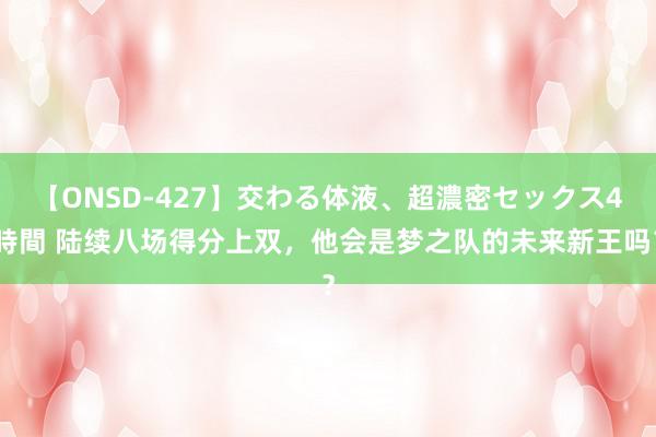 【ONSD-427】交わる体液、超濃密セックス4時間 陆续八场得分上双，他会是梦之队的未来新王吗？