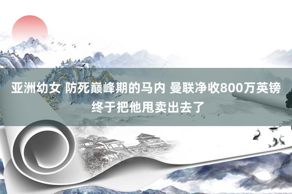 亚洲幼女 防死巅峰期的马内 曼联净收800万英镑 终于把他甩卖出去了