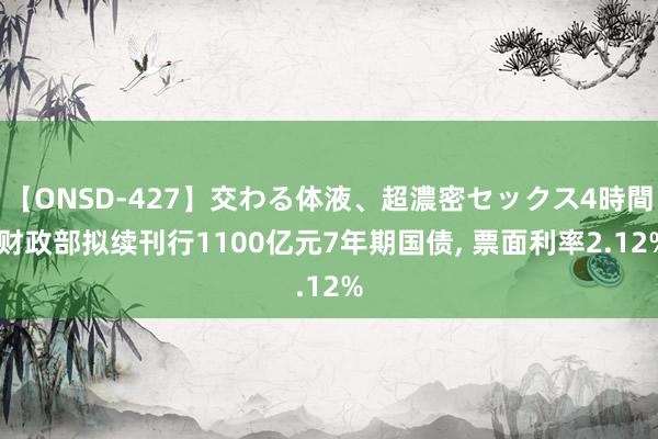 【ONSD-427】交わる体液、超濃密セックス4時間 财政部拟续刊行1100亿元7年期国债, 票面利率2.12%