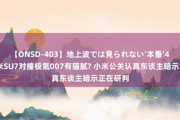 【ONSD-403】地上波では見られない‘本番’4時間 小米SU7对撞极氪007有猫腻? 小米公关认真东谈主暗示正在研判