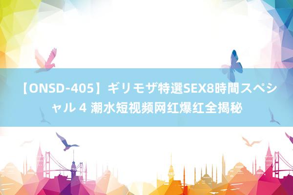 【ONSD-405】ギリモザ特選SEX8時間スペシャル 4 潮水短视频网红爆红全揭秘