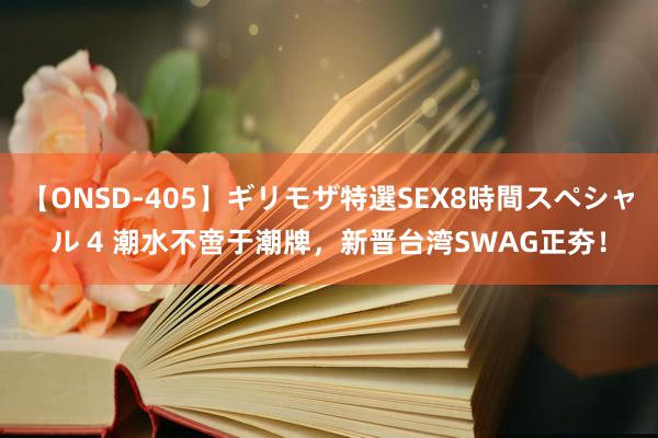 【ONSD-405】ギリモザ特選SEX8時間スペシャル 4 潮水不啻于潮牌，新晋台湾SWAG正夯！