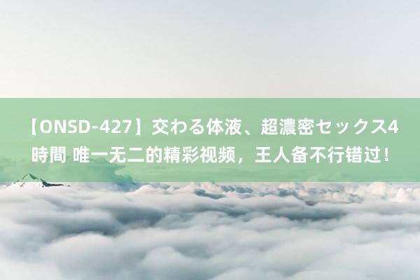 【ONSD-427】交わる体液、超濃密セックス4時間 唯一无二的精彩视频，王人备不行错过！