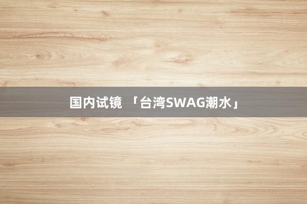 国内试镜 「台湾SWAG潮水」