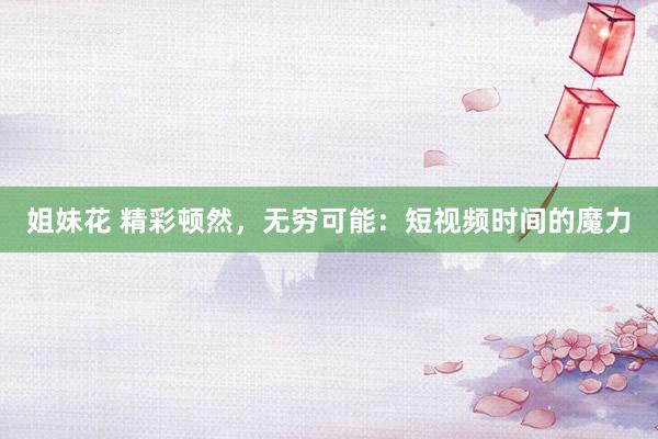 姐妹花 精彩顿然，无穷可能：短视频时间的魔力