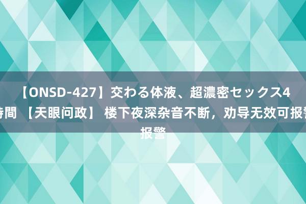 【ONSD-427】交わる体液、超濃密セックス4時間 【天眼问政】 楼下夜深杂音不断，劝导无效可报警