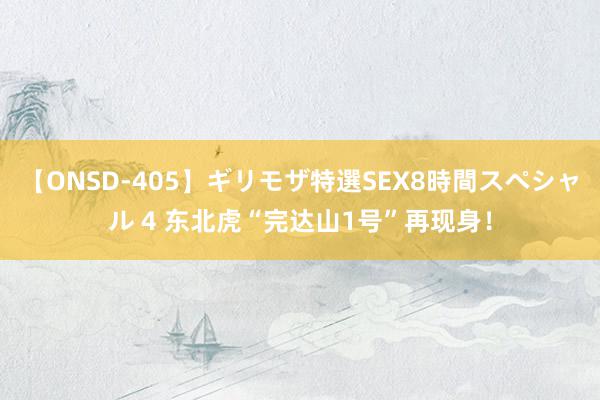 【ONSD-405】ギリモザ特選SEX8時間スペシャル 4 东北虎“完达山1号”再现身！