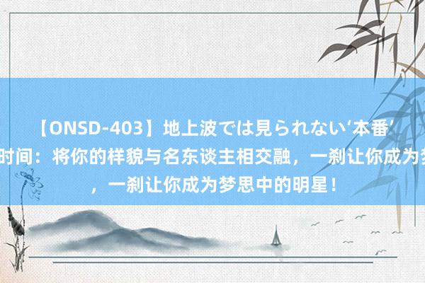 【ONSD-403】地上波では見られない‘本番’4時間 AI换脸时间：将你的样貌与名东谈主相交融，一刹让你成为梦思中的明星！