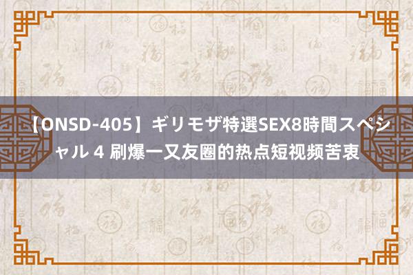 【ONSD-405】ギリモザ特選SEX8時間スペシャル 4 刷爆一又友圈的热点短视频苦衷