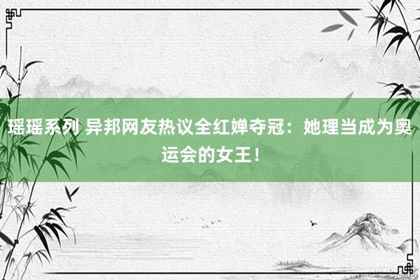 瑶瑶系列 异邦网友热议全红婵夺冠：她理当成为奥运会的女王！