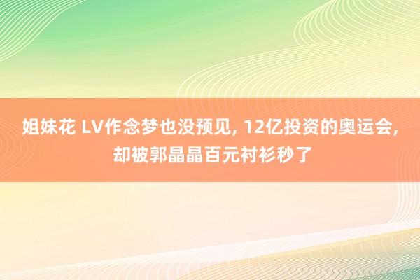 姐妹花 LV作念梦也没预见, 12亿投资的奥运会, 却被郭晶晶百元衬衫秒了