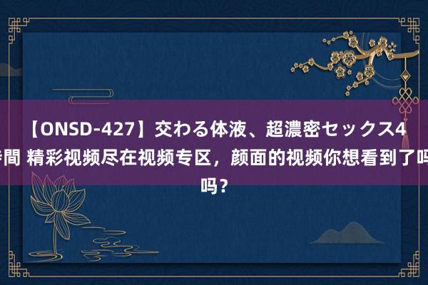 【ONSD-427】交わる体液、超濃密セックス4時間 精彩视频尽在视频专区，颜面的视频你想看到了吗？