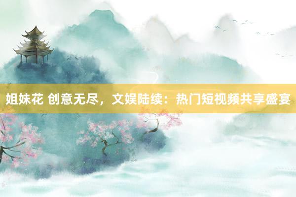 姐妹花 创意无尽，文娱陆续：热门短视频共享盛宴