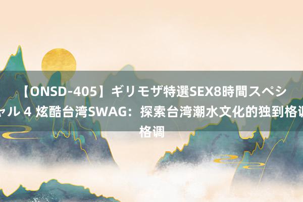 【ONSD-405】ギリモザ特選SEX8時間スペシャル 4 炫酷台湾SWAG：探索台湾潮水文化的独到格调