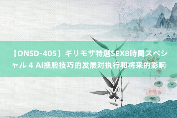 【ONSD-405】ギリモザ特選SEX8時間スペシャル 4 AI换脸技巧的发展对执行和将来的影响