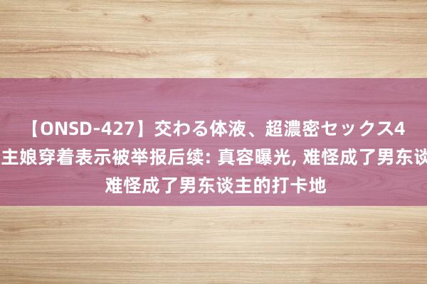 【ONSD-427】交わる体液、超濃密セックス4時間 超市雇主娘穿着表示被举报后续: 真容曝光, 难怪成了男东谈主的打卡地