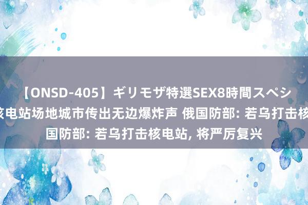 【ONSD-405】ギリモザ特選SEX8時間スペシャル 4 库尔斯克核电站场地城市传出无边爆炸声 俄国防部: 若乌打击核电站, 将严厉复兴