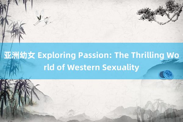 亚洲幼女 Exploring Passion: The Thrilling World of Western Sexuality