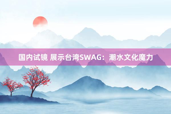 国内试镜 展示台湾SWAG：潮水文化魔力