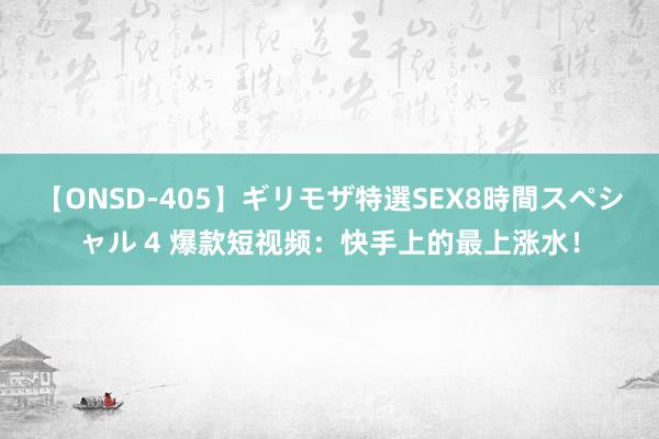 【ONSD-405】ギリモザ特選SEX8時間スペシャル 4 爆款短视频：快手上的最上涨水！