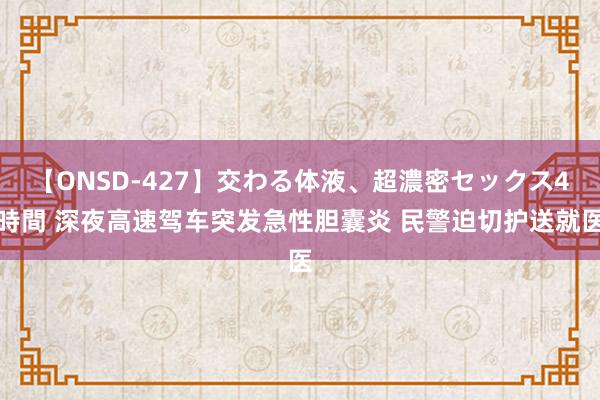 【ONSD-427】交わる体液、超濃密セックス4時間 深夜高速驾车突发急性胆囊炎 民警迫切护送就医