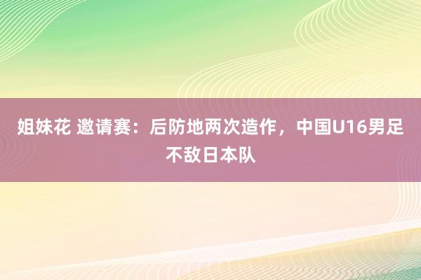 姐妹花 邀请赛：后防地两次造作，中国U16男足不敌日本队