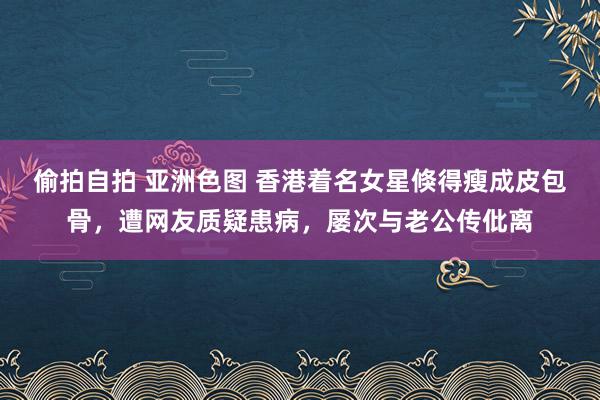 偷拍自拍 亚洲色图 香港着名女星倏得瘦成皮包骨，遭网友质疑患病，屡次与老公传仳离