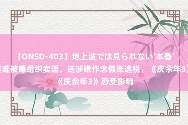 【ONSD-403】地上波では見られない‘本番’4時間 张昊唯被曝组织卖淫，还涉嫌作念假账逃税，《庆余年3》恐受影响