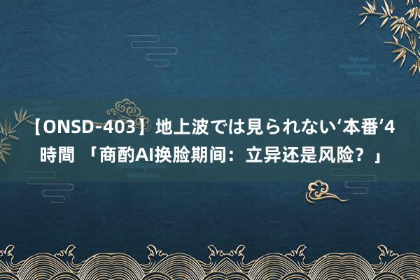 【ONSD-403】地上波では見られない‘本番’4時間 「商酌AI换脸期间：立异还是风险？」