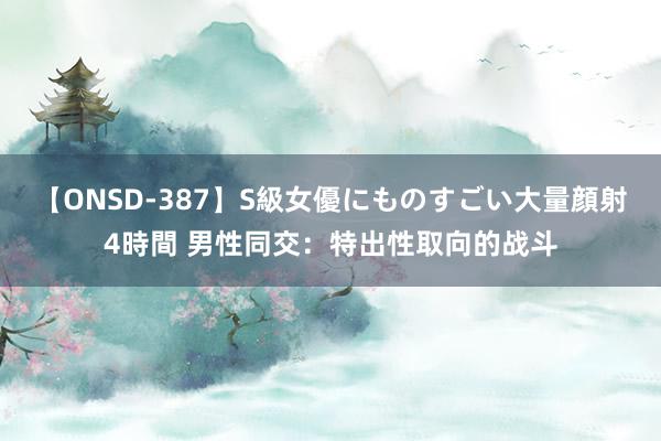 【ONSD-387】S級女優にものすごい大量顔射4時間 男性同交：特出性取向的战斗