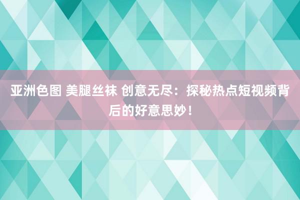 亚洲色图 美腿丝袜 创意无尽：探秘热点短视频背后的好意思妙！