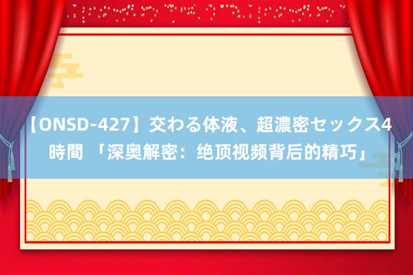 【ONSD-427】交わる体液、超濃密セックス4時間 「深奥解密：绝顶视频背后的精巧」