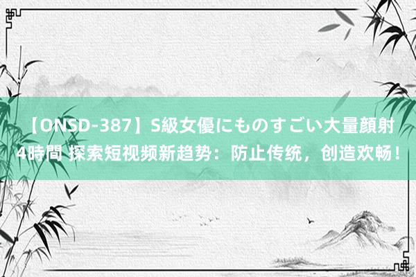 【ONSD-387】S級女優にものすごい大量顔射4時間 探索短视频新趋势：防止传统，创造欢畅！