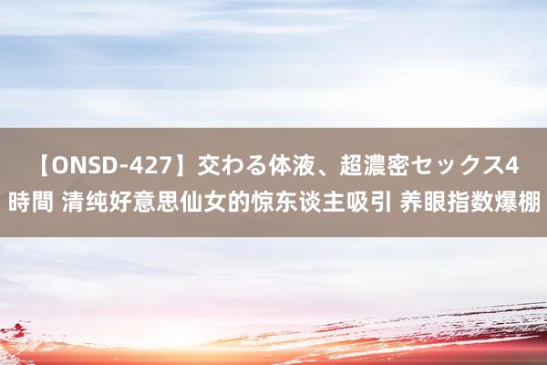 【ONSD-427】交わる体液、超濃密セックス4時間 清纯好意思仙女的惊东谈主吸引 养眼指数爆棚